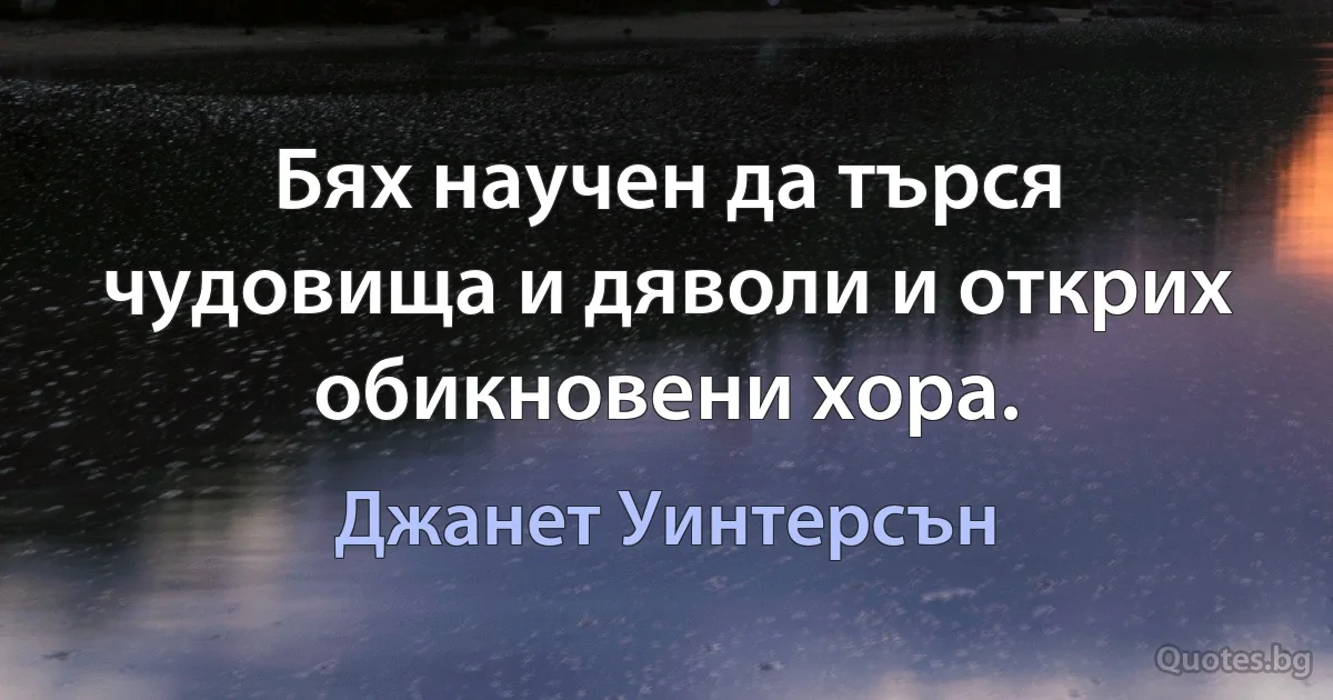 Бях научен да търся чудовища и дяволи и открих обикновени хора. (Джанет Уинтерсън)