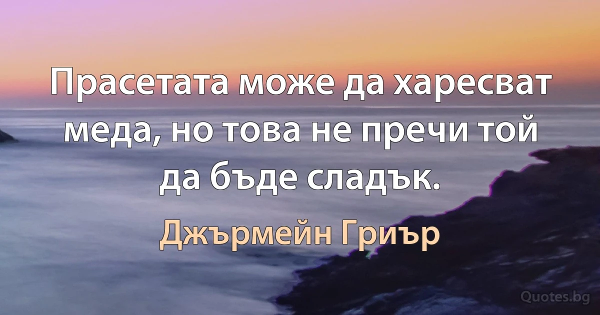 Прасетата може да харесват меда, но това не пречи той да бъде сладък. (Джърмейн Гриър)