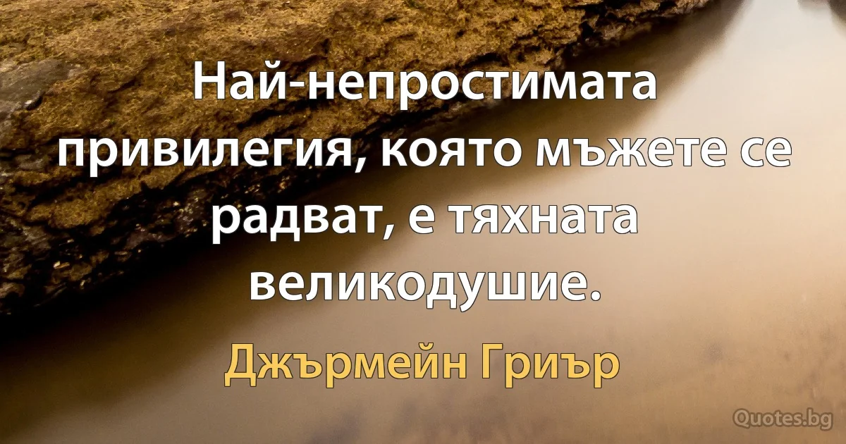 Най-непростимата привилегия, която мъжете се радват, е тяхната великодушие. (Джърмейн Гриър)