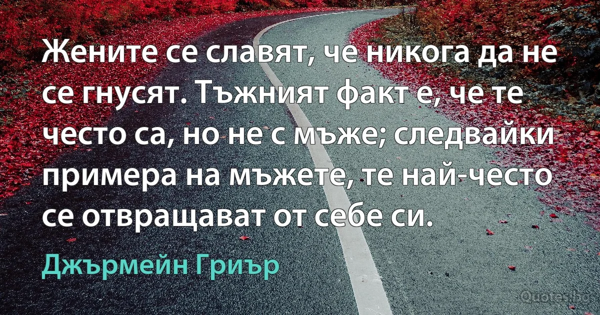 Жените се славят, че никога да не се гнусят. Тъжният факт е, че те често са, но не с мъже; следвайки примера на мъжете, те най-често се отвращават от себе си. (Джърмейн Гриър)