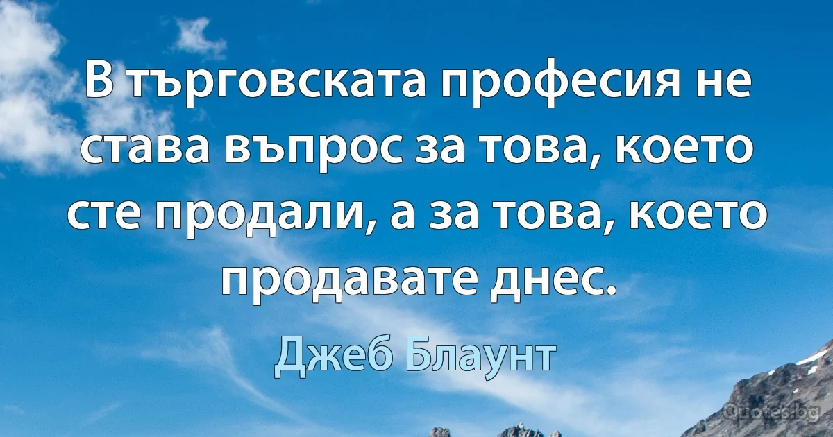 В търговската професия не става въпрос за това, което сте продали, а за това, което продавате днес. (Джеб Блаунт)