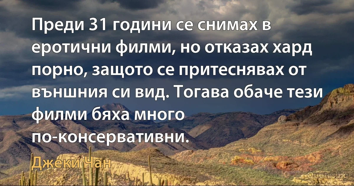 Преди 31 години се снимах в еротични филми, но отказах хард порно, защото се притеснявах от външния си вид. Тогава обаче тези филми бяха много по-консервативни. (Джеки Чан)