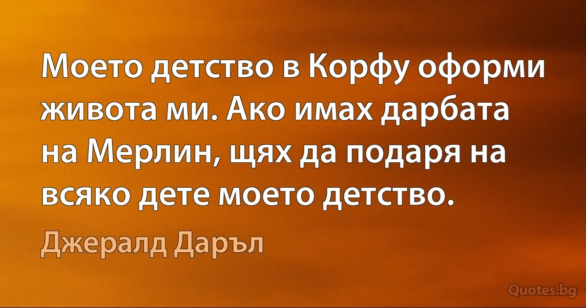 Моето детство в Корфу оформи живота ми. Ако имах дарбата на Мерлин, щях да подаря на всяко дете моето детство. (Джералд Даръл)