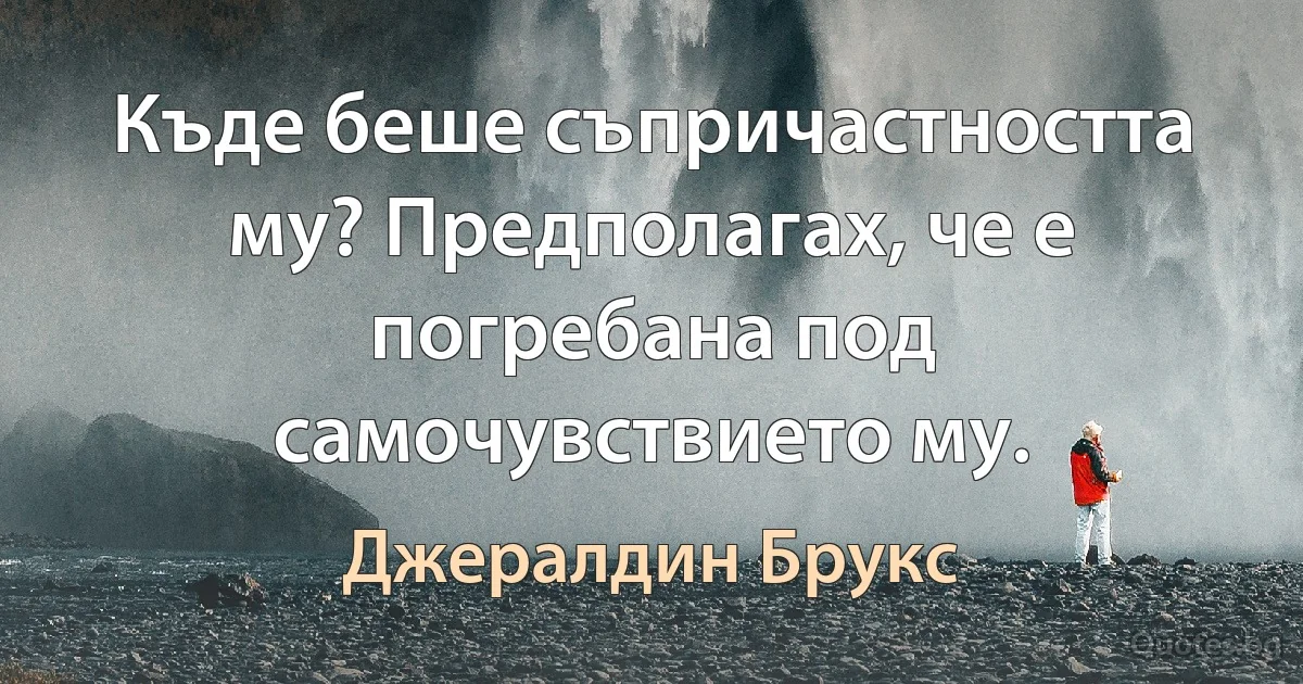 Къде беше съпричастността му? Предполагах, че е погребана под самочувствието му. (Джералдин Брукс)