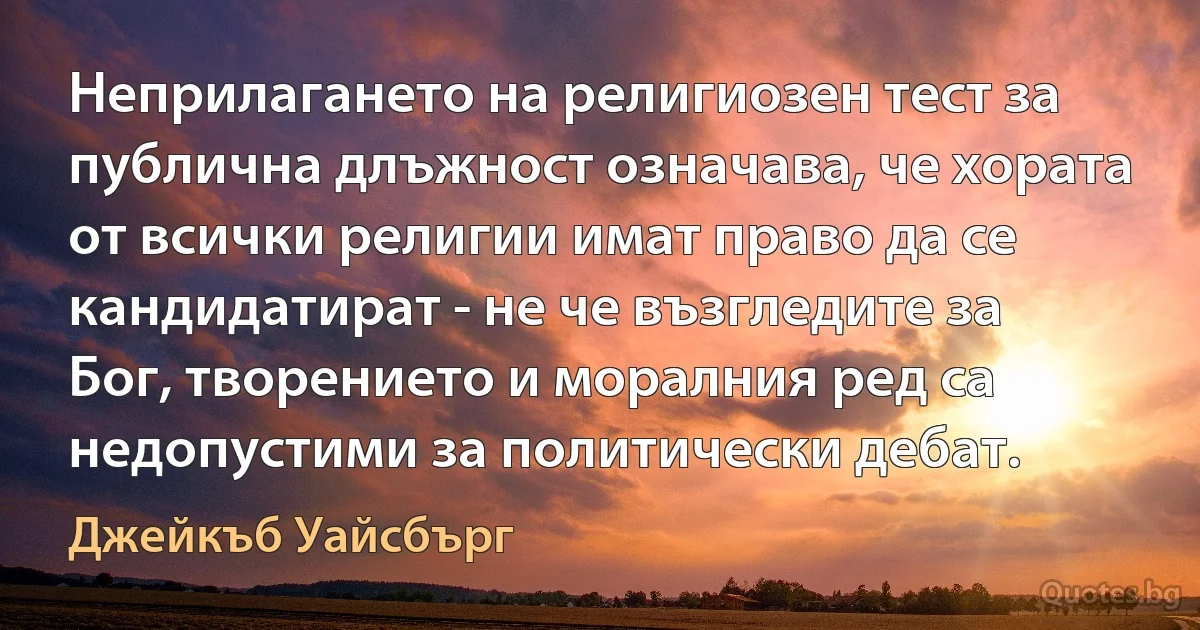 Неприлагането на религиозен тест за публична длъжност означава, че хората от всички религии имат право да се кандидатират - не че възгледите за Бог, творението и моралния ред са недопустими за политически дебат. (Джейкъб Уайсбърг)