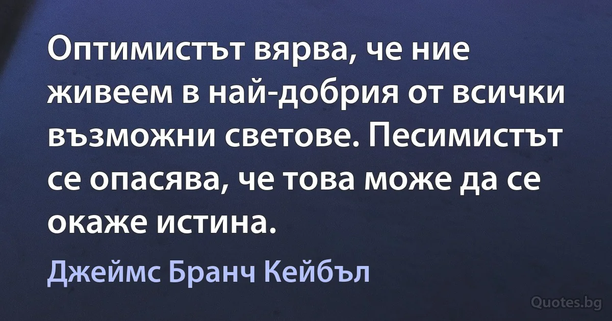 Оптимистът вярва, че ние живеем в най-добрия от всички възможни светове. Песимистът се опасява, че това може да се окаже истина. (Джеймс Бранч Кейбъл)