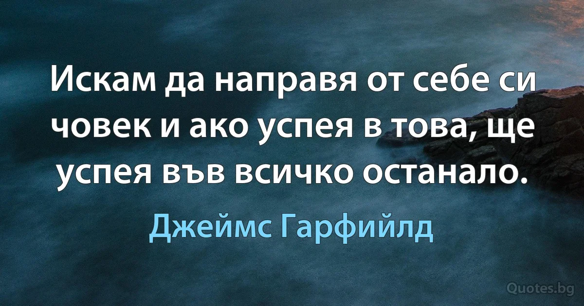 Искам да направя от себе си човек и ако успея в това, ще успея във всичко останало. (Джеймс Гарфийлд)