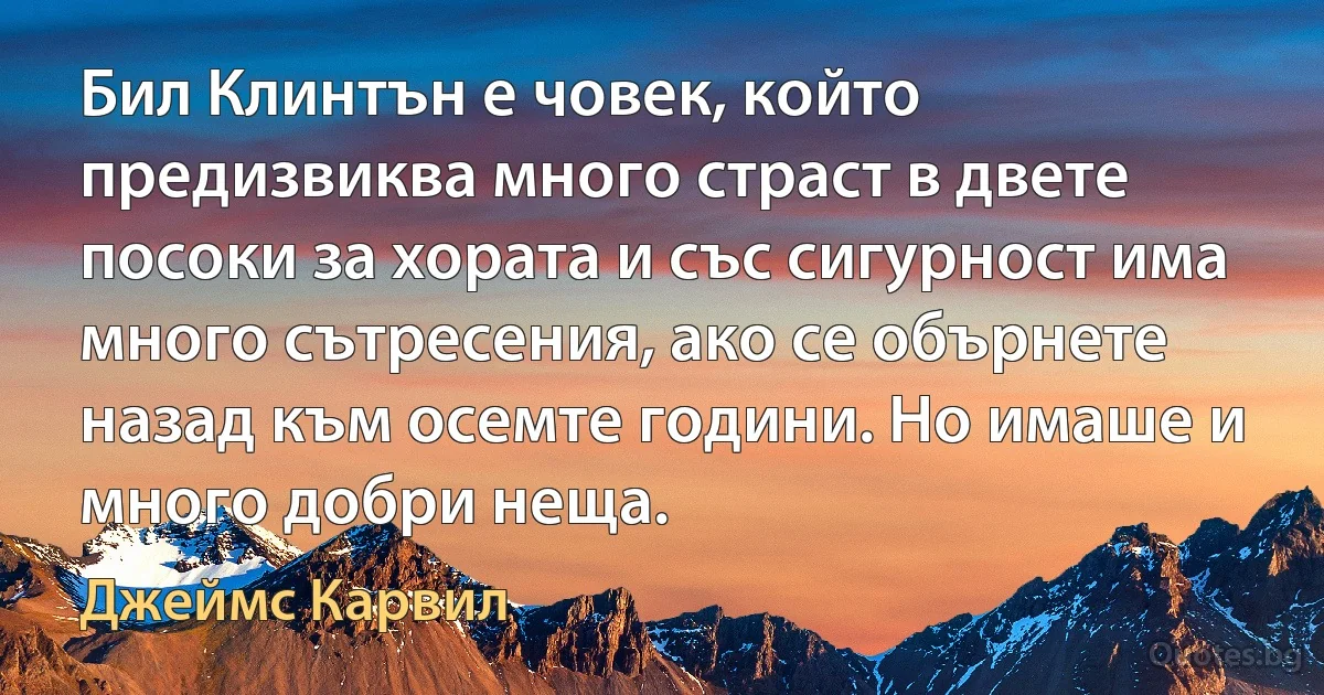 Бил Клинтън е човек, който предизвиква много страст в двете посоки за хората и със сигурност има много сътресения, ако се обърнете назад към осемте години. Но имаше и много добри неща. (Джеймс Карвил)