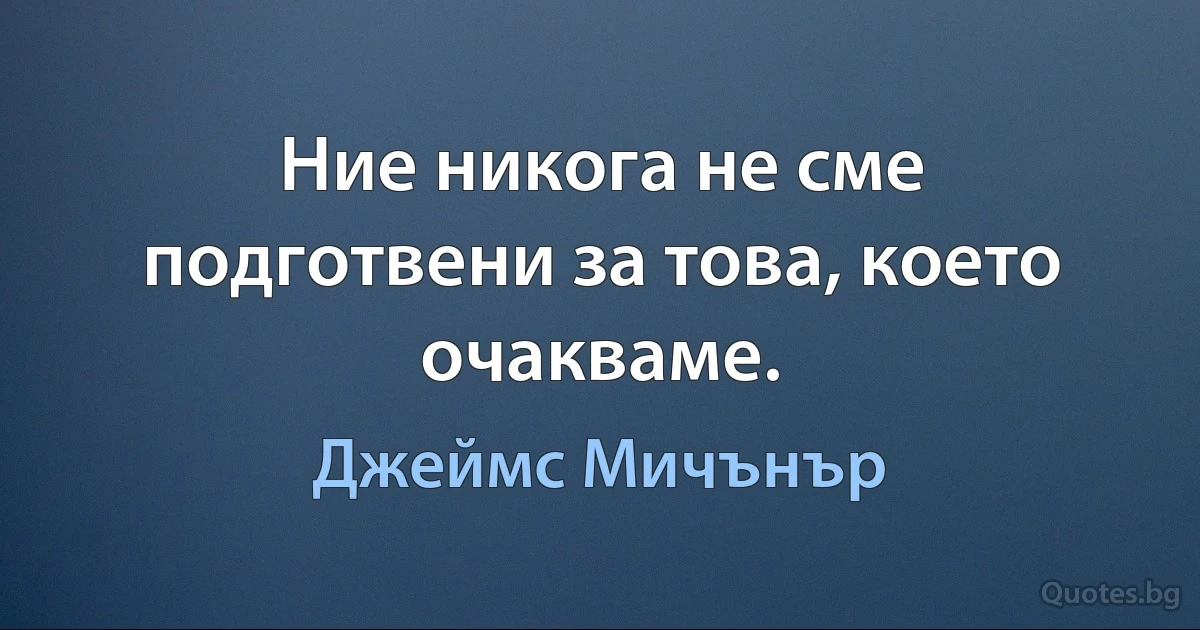 Ние никога не сме подготвени за това, което очакваме. (Джеймс Мичънър)