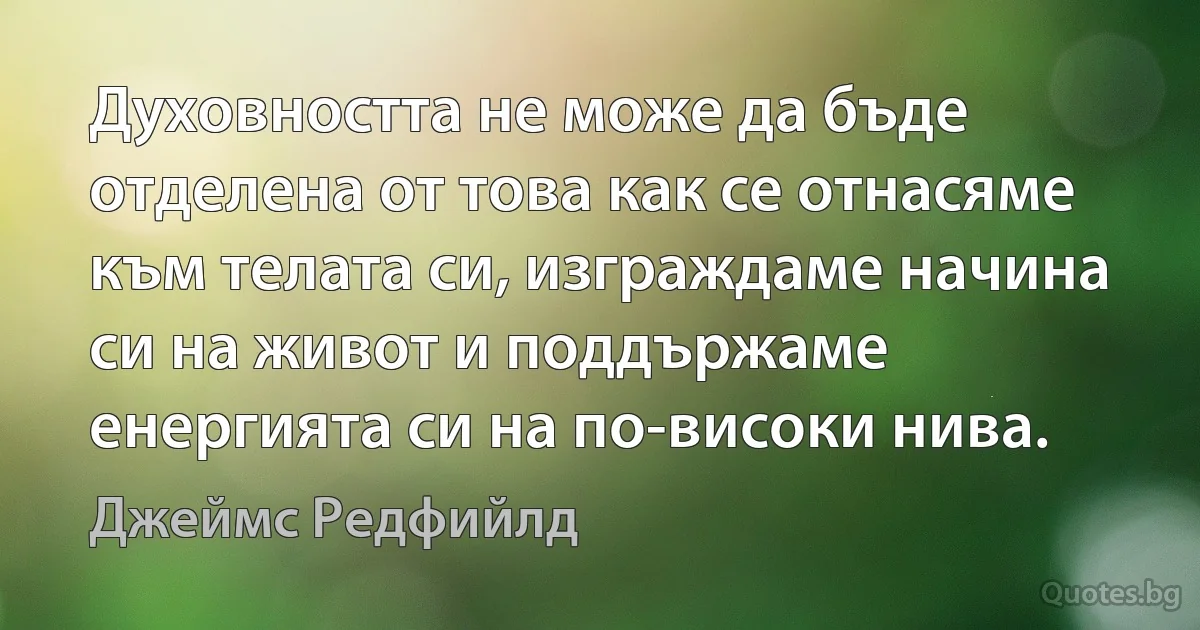 Духовността не може да бъде отделена от това как се отнасяме към телата си, изграждаме начина си на живот и поддържаме енергията си на по-високи нива. (Джеймс Редфийлд)