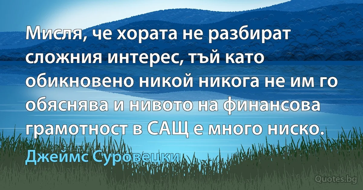 Мисля, че хората не разбират сложния интерес, тъй като обикновено никой никога не им го обяснява и нивото на финансова грамотност в САЩ е много ниско. (Джеймс Суровецки)