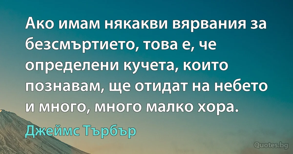 Ако имам някакви вярвания за безсмъртието, това е, че определени кучета, които познавам, ще отидат на небето и много, много малко хора. (Джеймс Търбър)