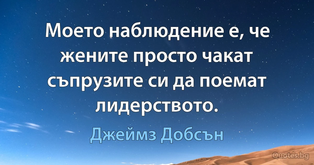 Моето наблюдение е, че жените просто чакат съпрузите си да поемат лидерството. (Джеймз Добсън)