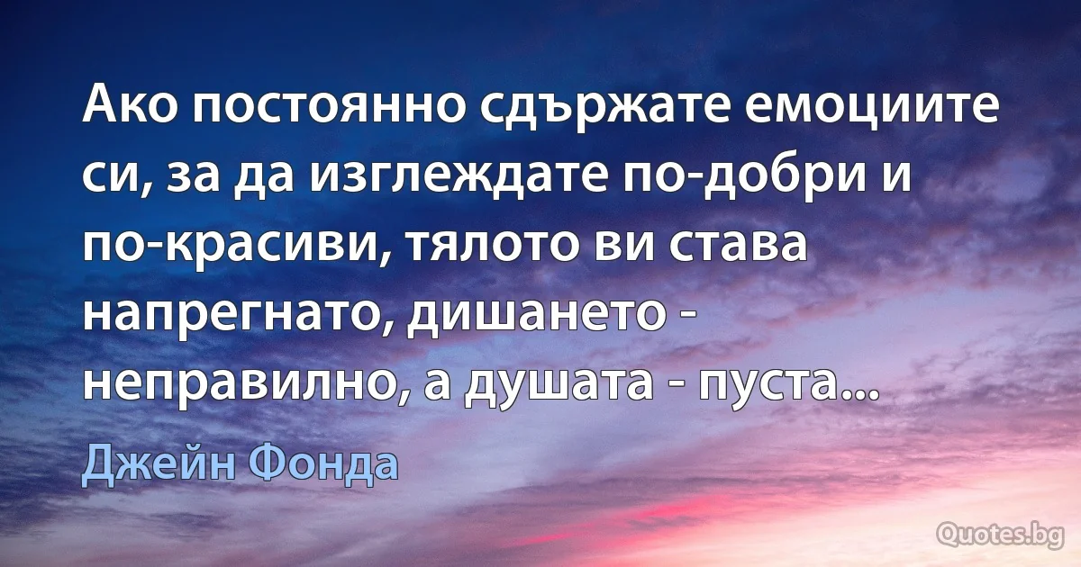 Ако постоянно сдържате емоциите си, за да изглеждате по-добри и по-красиви, тялото ви става напрегнато, дишането - неправилно, а душата - пуста... (Джейн Фонда)