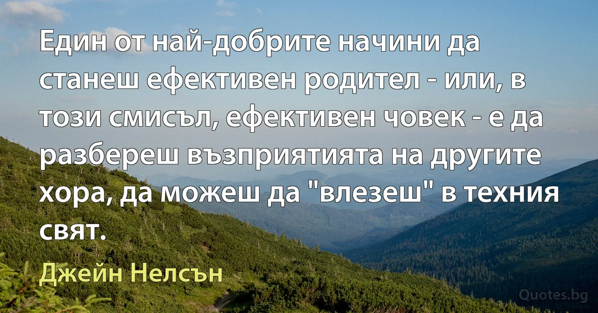 Един от най-добрите начини да станеш ефективен родител - или, в този смисъл, ефективен човек - е да разбереш възприятията на другите хора, да можеш да "влезеш" в техния свят. (Джейн Нелсън)