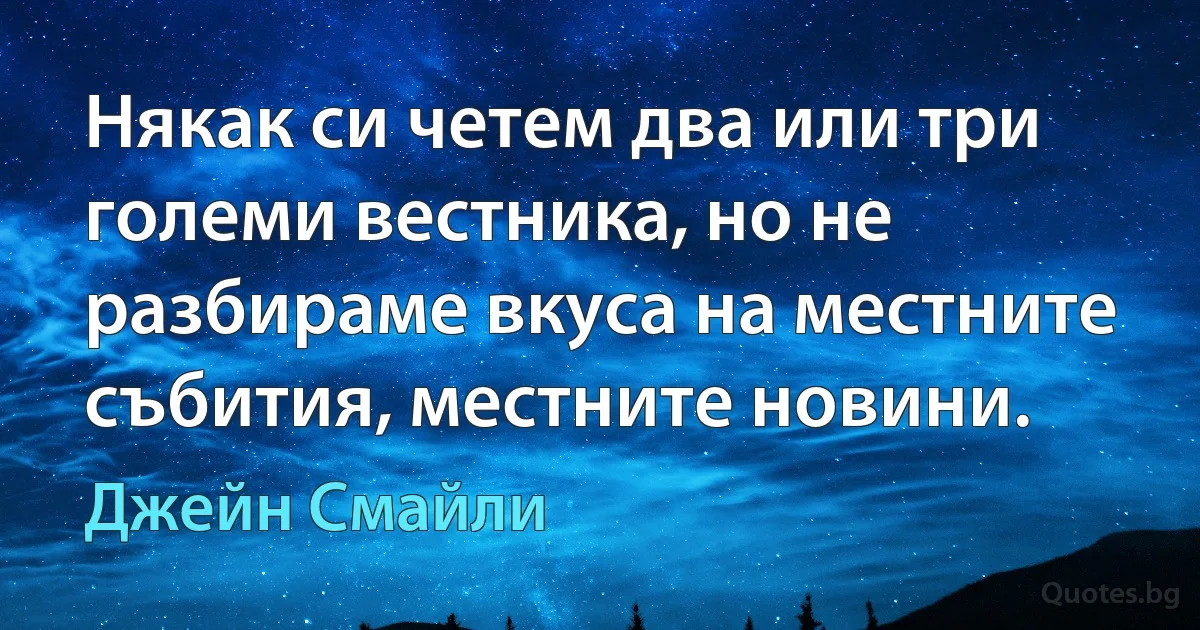 Някак си четем два или три големи вестника, но не разбираме вкуса на местните събития, местните новини. (Джейн Смайли)