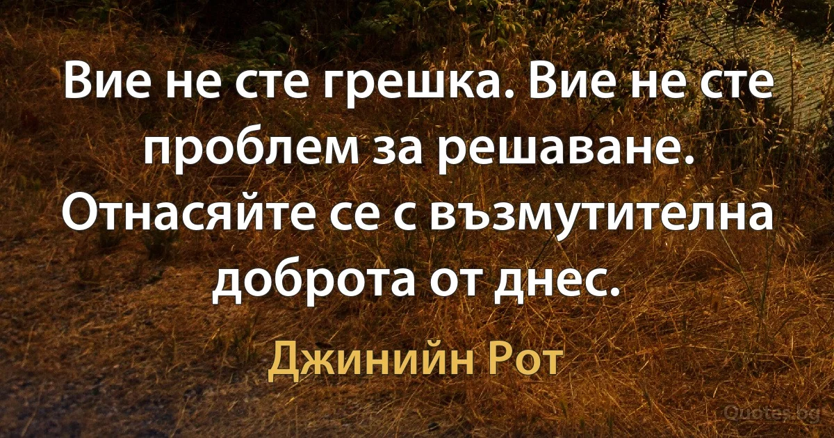 Вие не сте грешка. Вие не сте проблем за решаване. Отнасяйте се с възмутителна доброта от днес. (Джинийн Рот)