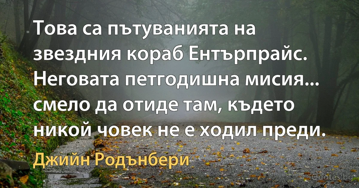 Това са пътуванията на звездния кораб Ентърпрайс. Неговата петгодишна мисия... смело да отиде там, където никой човек не е ходил преди. (Джийн Родънбери)