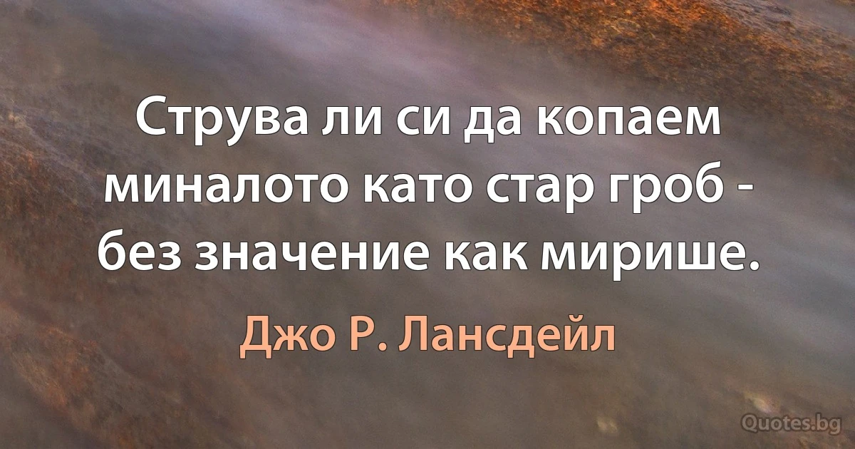 Струва ли си да копаем миналото като стар гроб - без значение как мирише. (Джо Р. Лансдейл)