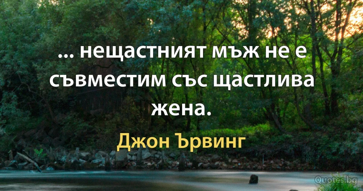 ... нещастният мъж не е съвместим със щастлива жена. (Джон Ървинг)