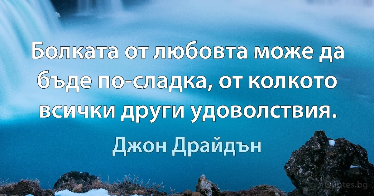 Болката от любовта може да бъде по-сладка, от колкото всички други удоволствия. (Джон Драйдън)