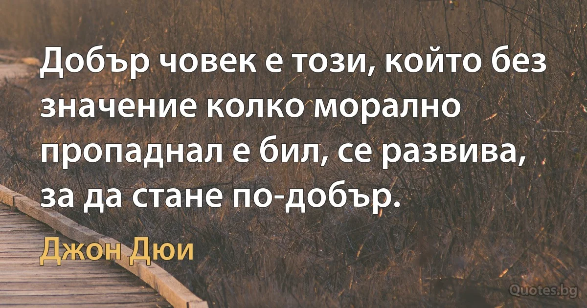 Добър човек е този, който без значение колко морално пропаднал е бил, се развива, за да стане по-добър. (Джон Дюи)