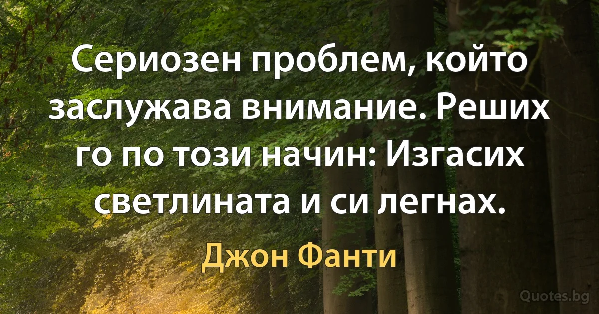 Сериозен проблем, който заслужава внимание. Реших го по този начин: Изгасих светлината и си легнах. (Джон Фанти)