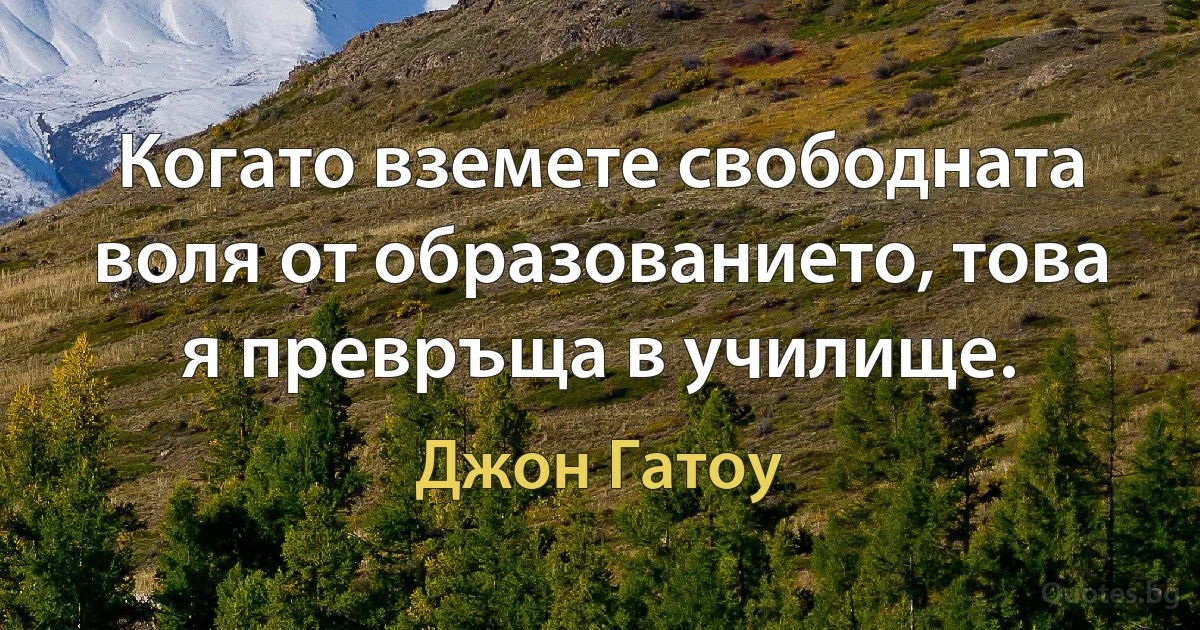 Когато вземете свободната воля от образованието, това я превръща в училище. (Джон Гатоу)