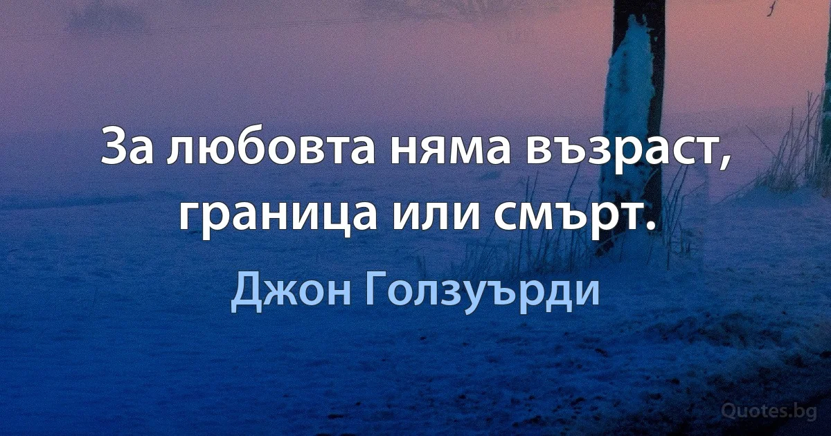 За любовта няма възраст, граница или смърт. (Джон Голзуърди)