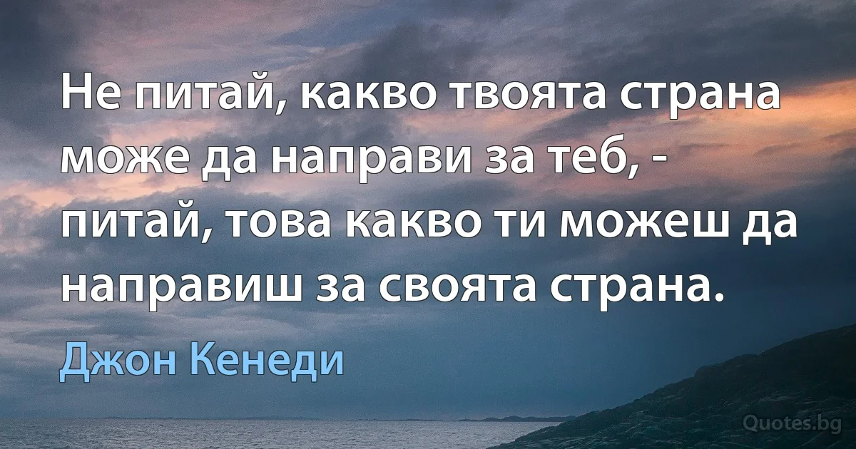 Не питай, какво твоята страна може да направи за теб, - питай, това какво ти можеш да направиш за своята страна. (Джон Кенеди)