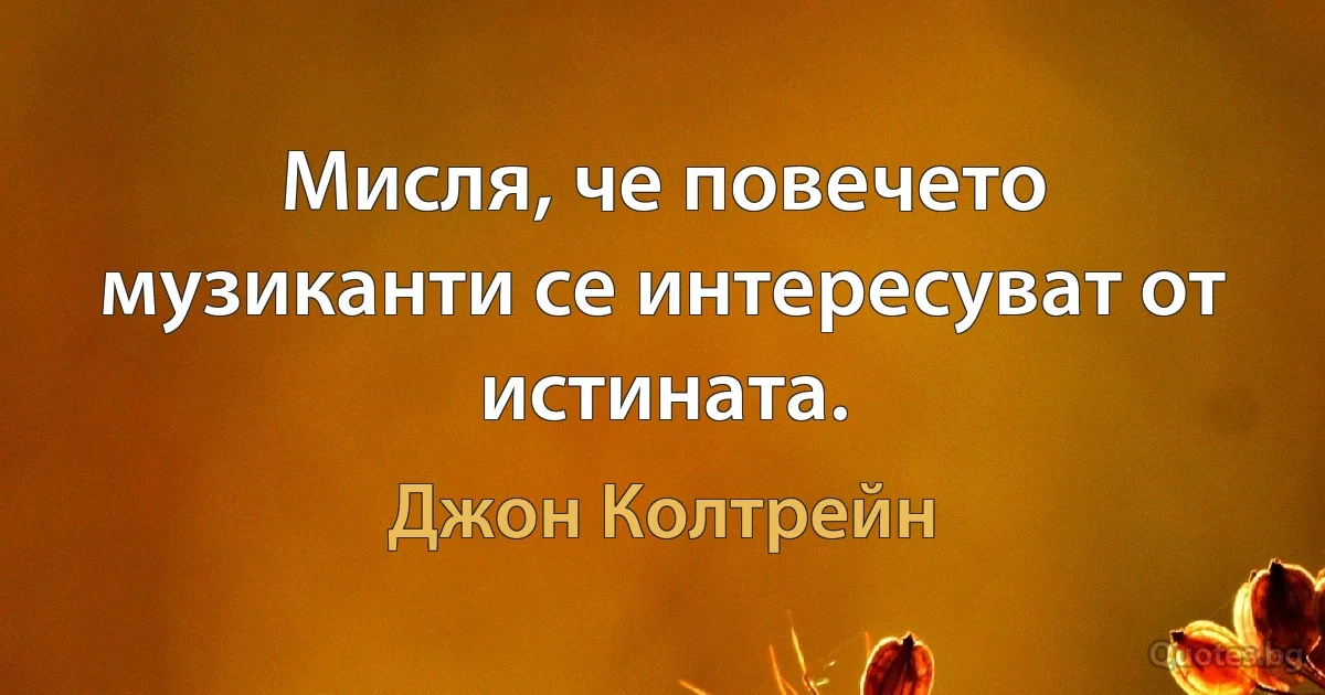 Мисля, че повечето музиканти се интересуват от истината. (Джон Колтрейн)