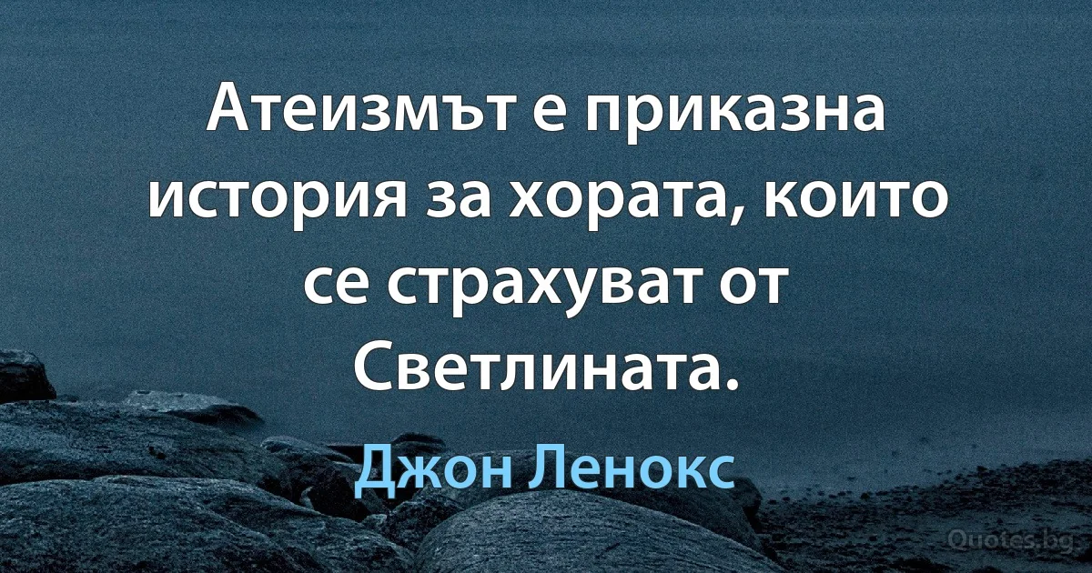 Атеизмът е приказна история за хората, които се страхуват от Светлината. (Джон Ленокс)