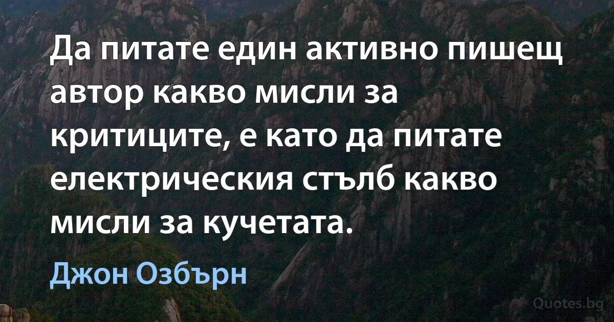 Да питате един активно пишещ автор какво мисли за критиците, е като да питате електрическия стълб какво мисли за кучетата. (Джон Озбърн)