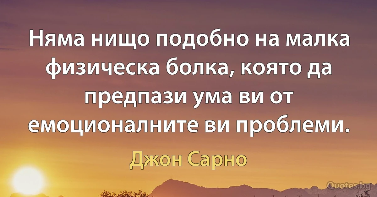 Няма нищо подобно на малка физическа болка, която да предпази ума ви от емоционалните ви проблеми. (Джон Сарно)