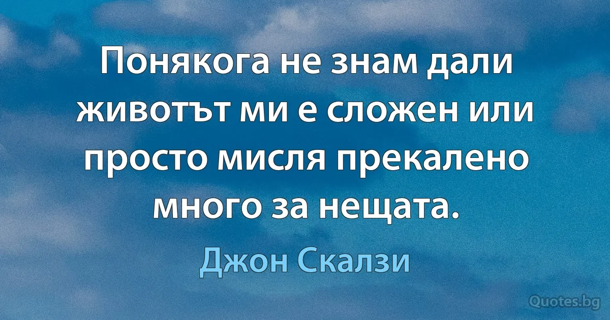 Понякога не знам дали животът ми е сложен или просто мисля прекалено много за нещата. (Джон Скалзи)