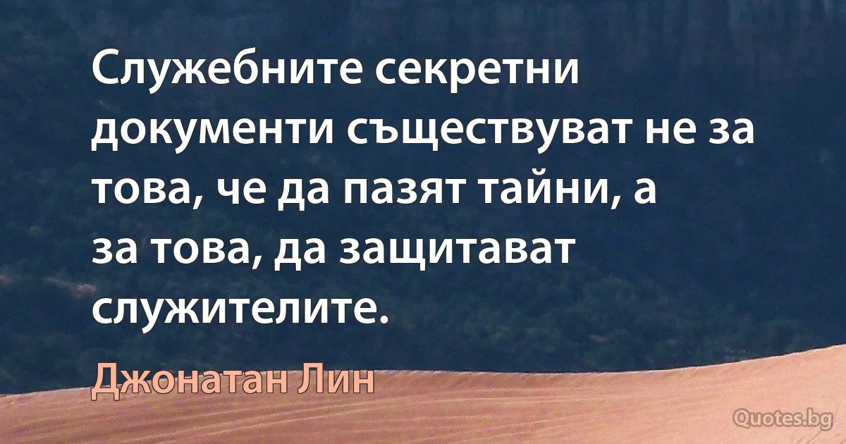 Служебните секретни документи съществуват не за това, че да пазят тайни, а за това, да защитават служителите. (Джонатан Лин)