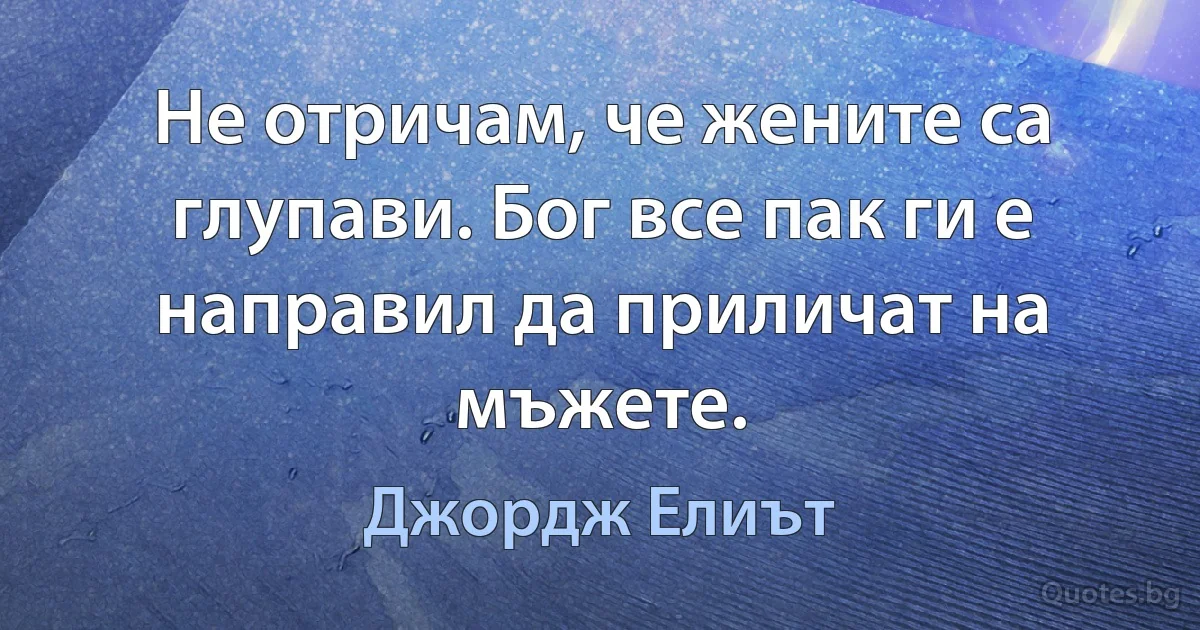 Не отричам, че жените са глупави. Бог все пак ги е направил да приличат на мъжете. (Джордж Елиът)