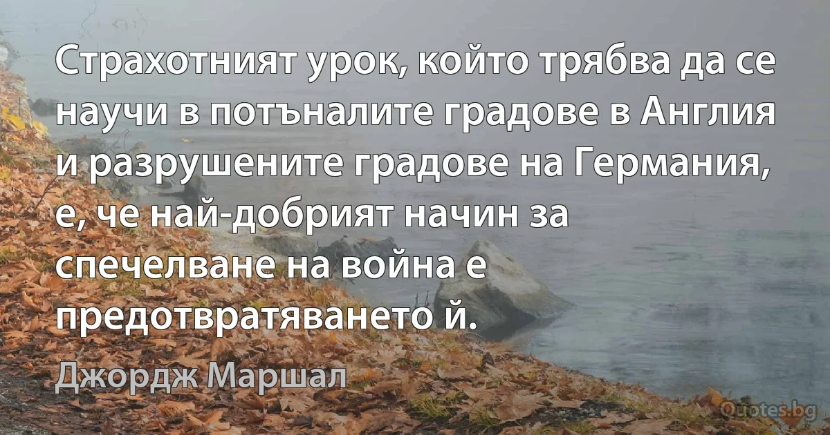 Страхотният урок, който трябва да се научи в потъналите градове в Англия и разрушените градове на Германия, е, че най-добрият начин за спечелване на война е предотвратяването й. (Джордж Маршал)