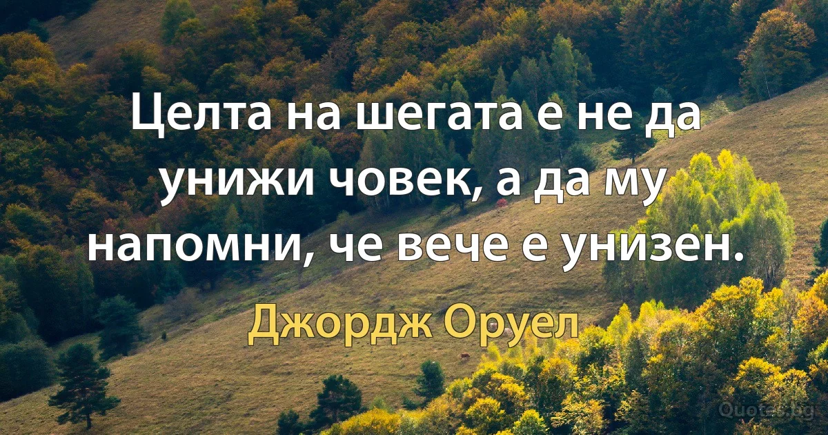 Целта на шегата е не да унижи човек, а да му напомни, че вече е унизен. (Джордж Оруел)