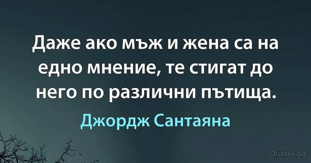 Даже ако мъж и жена са на едно мнение, те стигат до него по различни пътища. (Джордж Сантаяна)