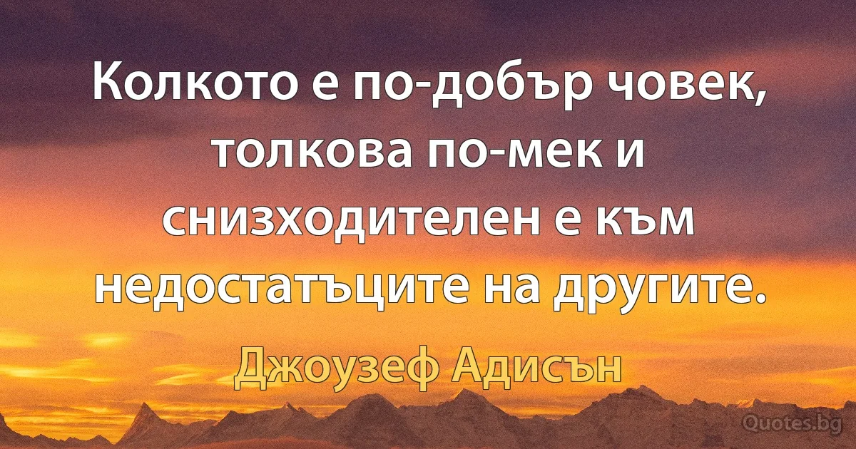 Колкото е по-добър човек, толкова по-мек и снизходителен е към недостатъците на другите. (Джоузеф Адисън)