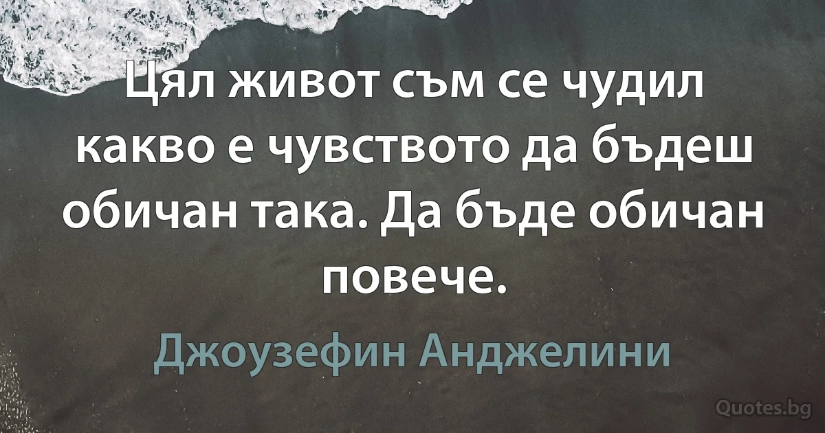 Цял живот съм се чудил какво е чувството да бъдеш обичан така. Да бъде обичан повече. (Джоузефин Анджелини)