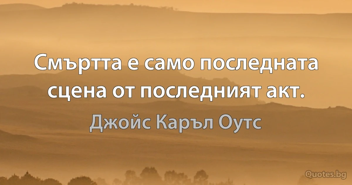 Смъртта е само последната сцена от последният акт. (Джойс Каръл Оутс)