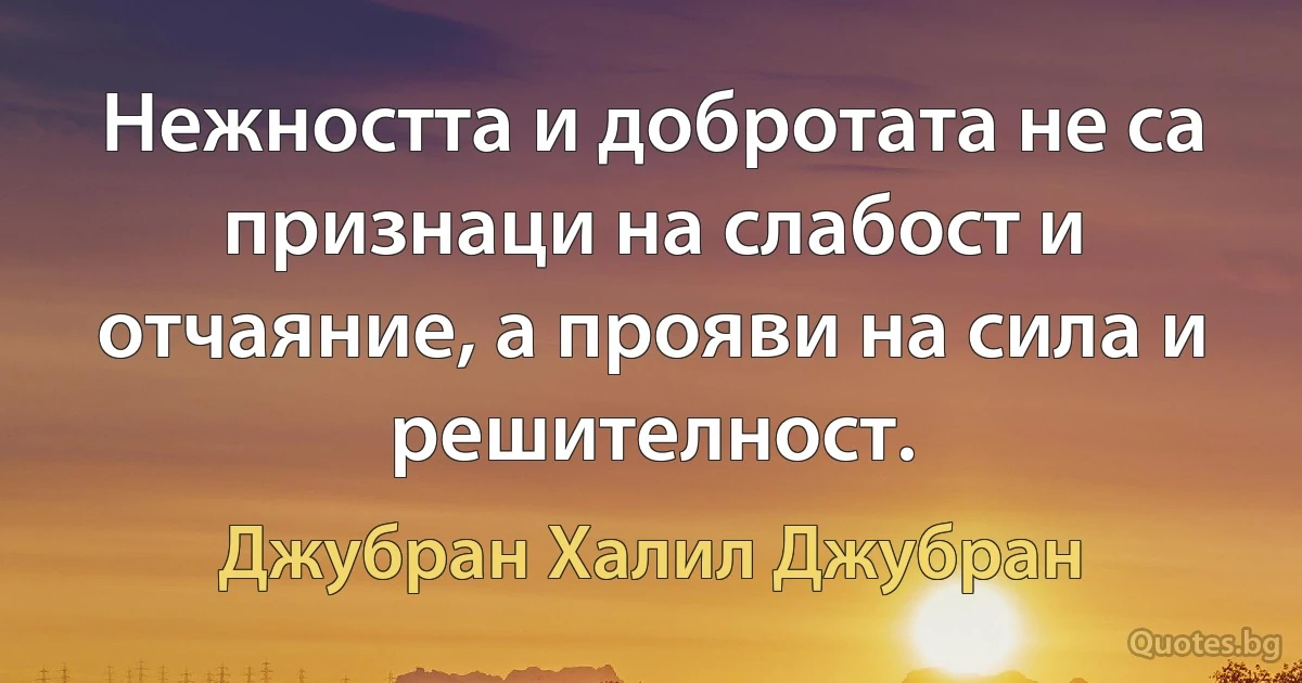 Нежността и добротата не са признаци на слабост и отчаяние, а прояви на сила и решителност. (Джубран Халил Джубран)