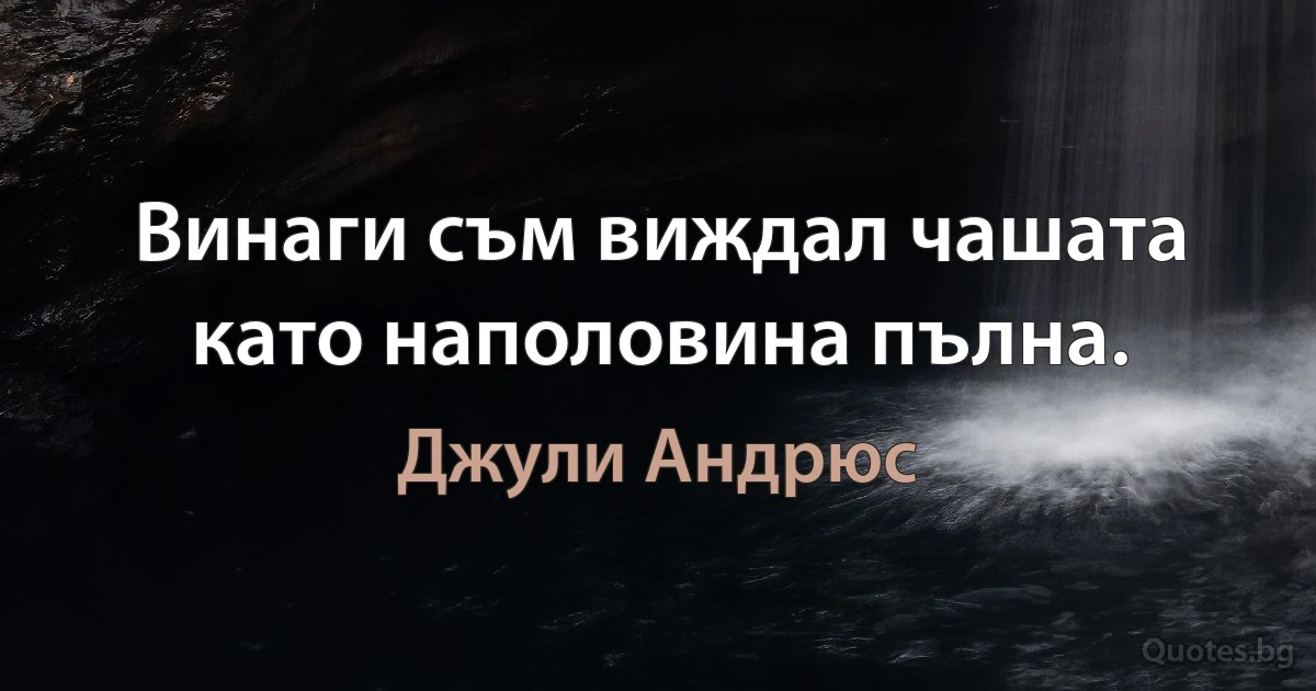 Винаги съм виждал чашата като наполовина пълна. (Джули Андрюс)