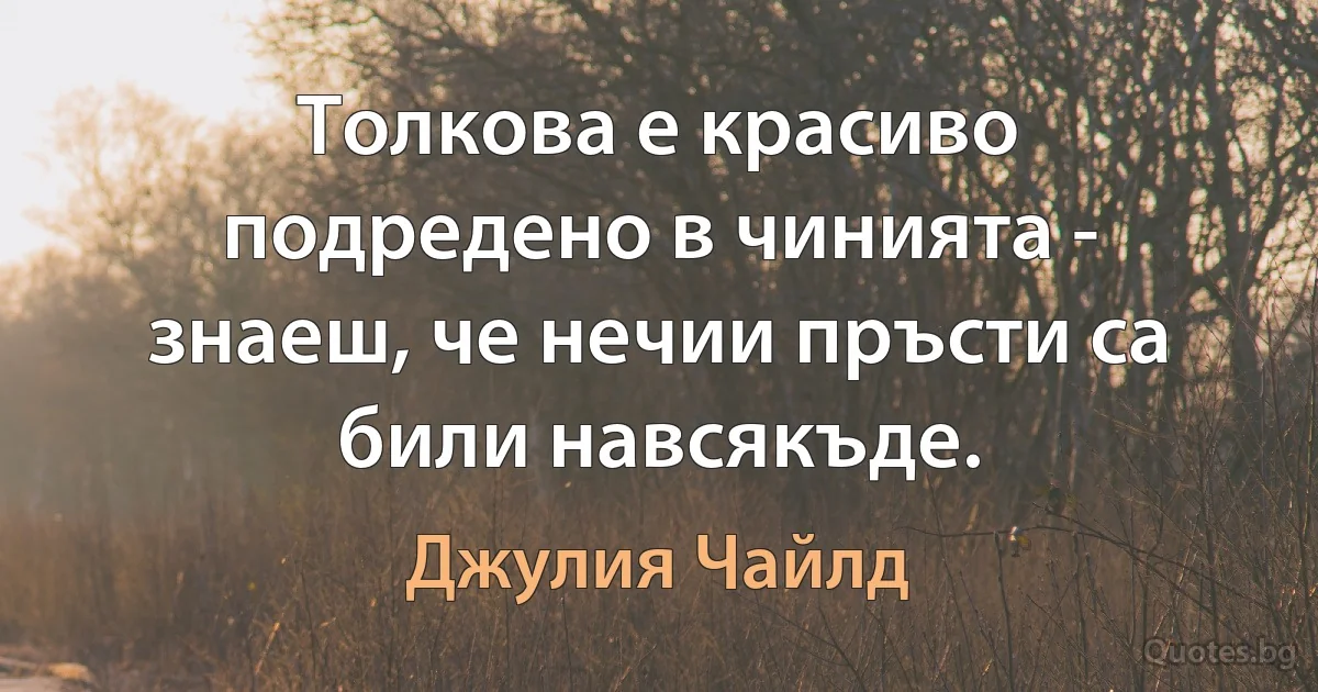 Толкова е красиво подредено в чинията - знаеш, че нечии пръсти са били навсякъде. (Джулия Чайлд)