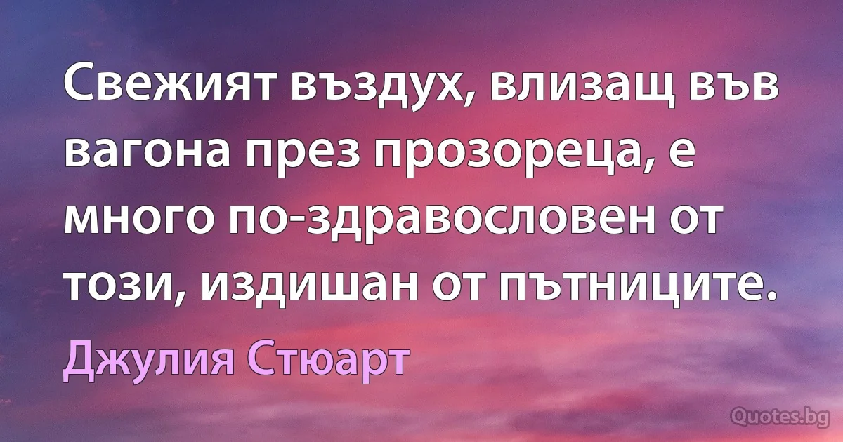 Свежият въздух, влизащ във вагона през прозореца, е много по-здравословен от този, издишан от пътниците. (Джулия Стюарт)