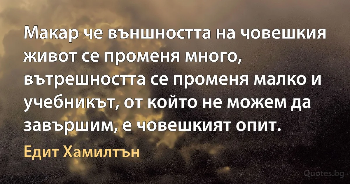 Макар че външността на човешкия живот се променя много, вътрешността се променя малко и учебникът, от който не можем да завършим, е човешкият опит. (Едит Хамилтън)