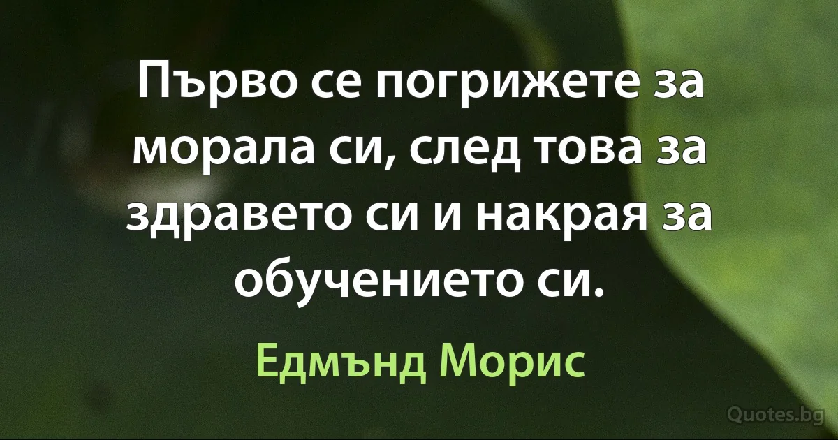 Първо се погрижете за морала си, след това за здравето си и накрая за обучението си. (Едмънд Морис)