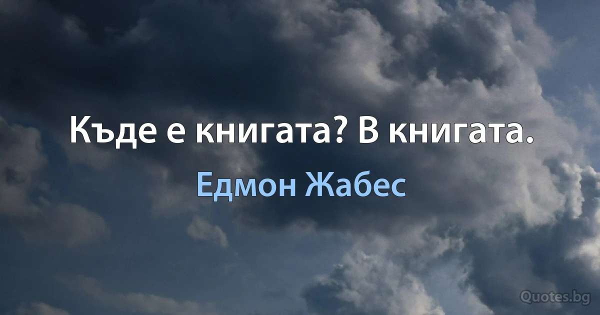 Къде е книгата? В книгата. (Едмон Жабес)